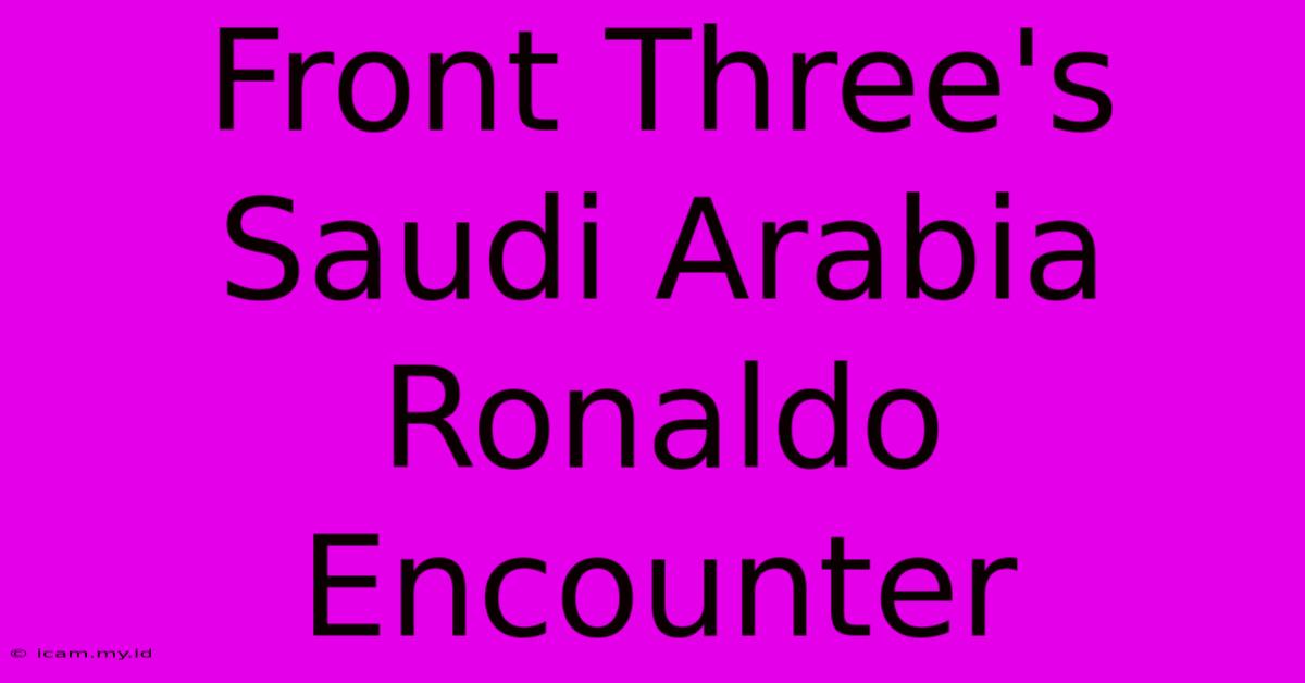 Front Three's Saudi Arabia Ronaldo Encounter