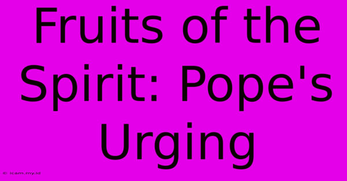 Fruits Of The Spirit: Pope's Urging