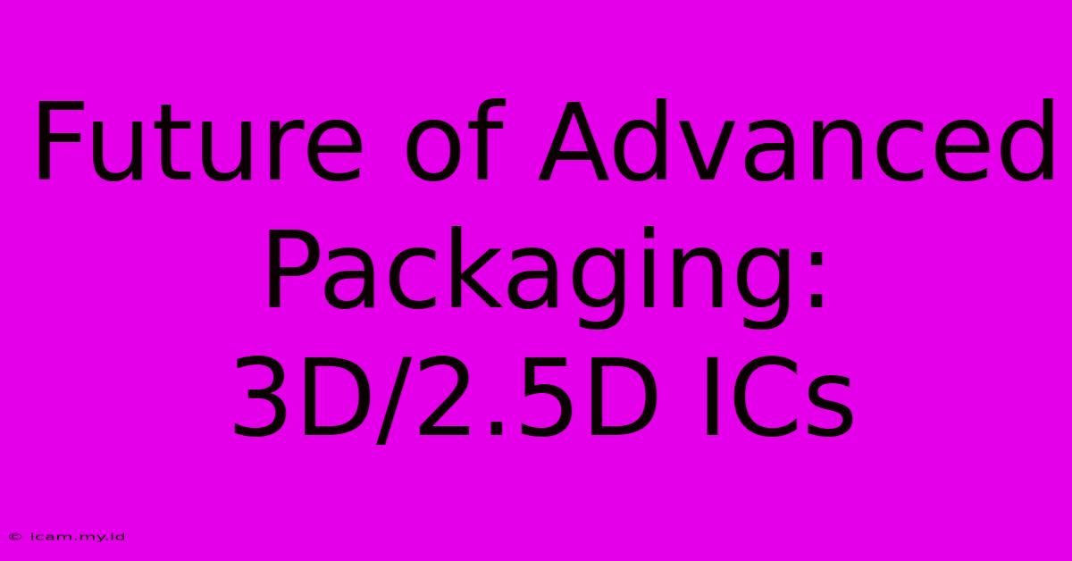 Future Of Advanced Packaging: 3D/2.5D ICs