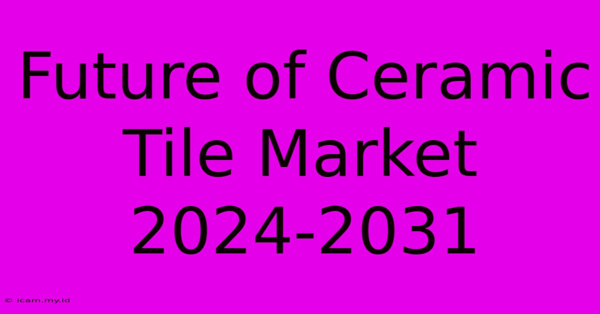 Future Of Ceramic Tile Market 2024-2031