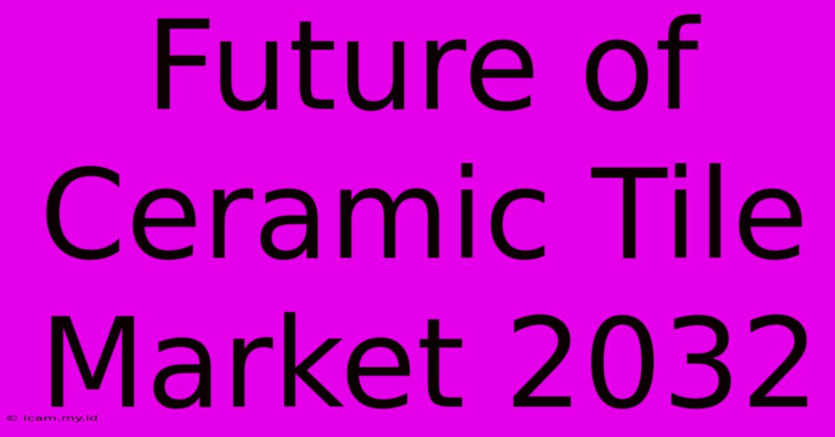 Future Of Ceramic Tile Market 2032