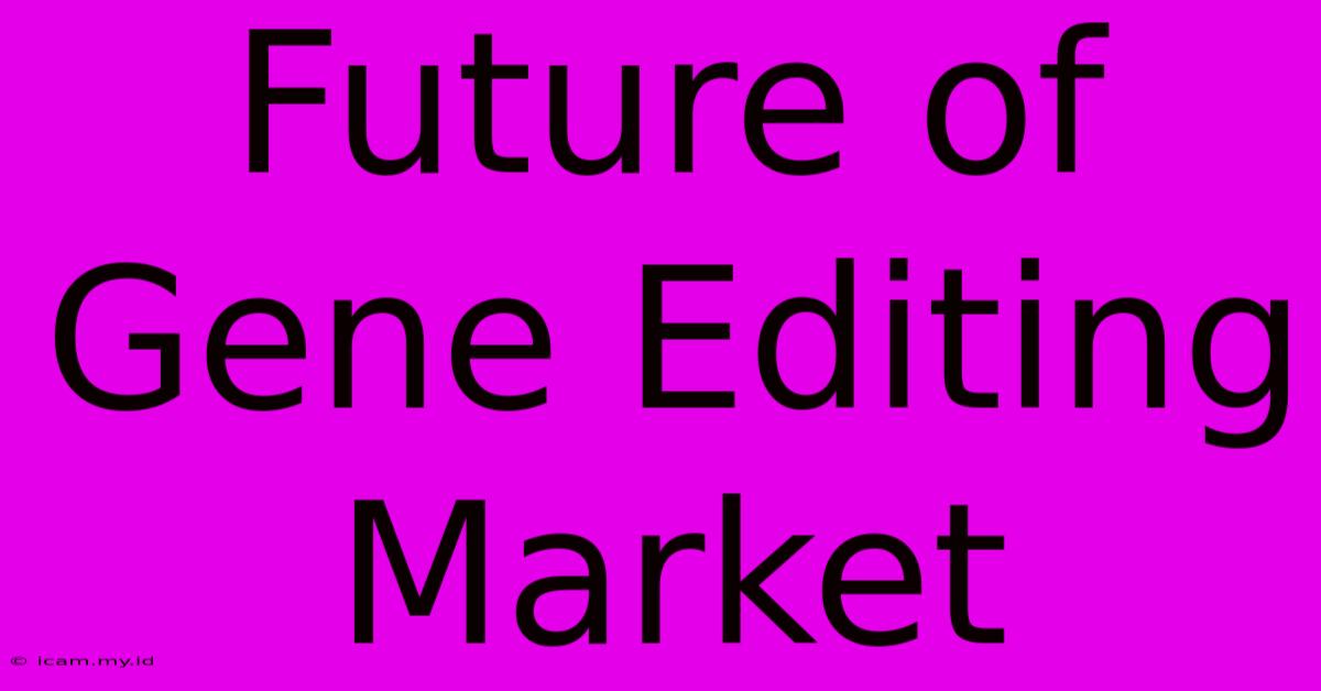 Future Of Gene Editing Market