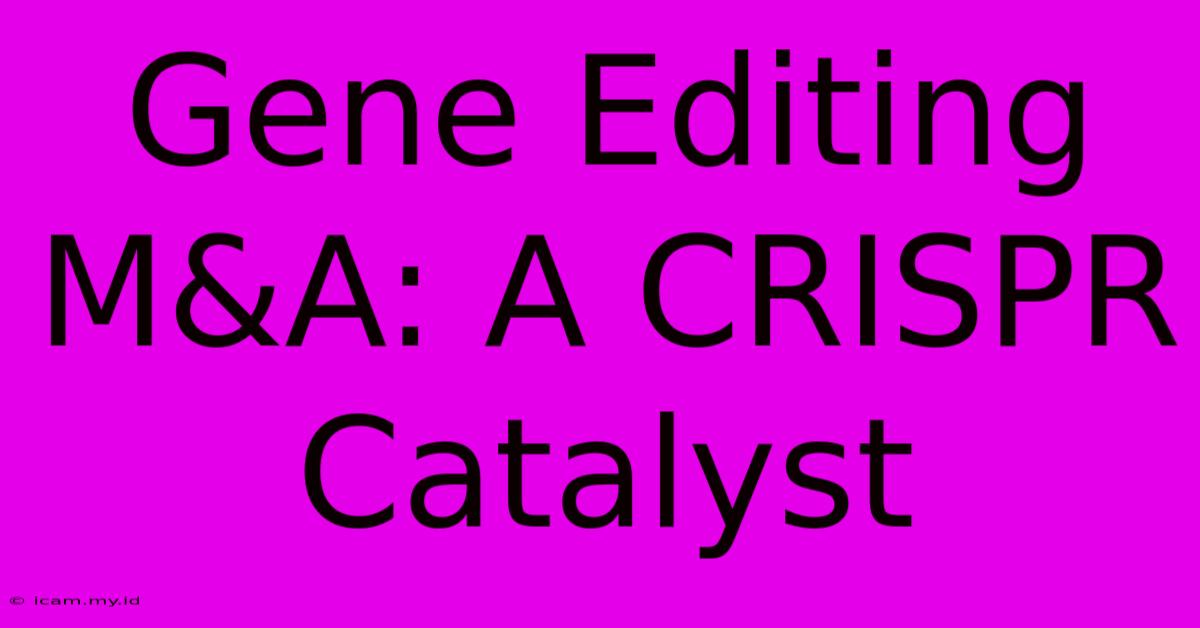 Gene Editing M&A: A CRISPR Catalyst