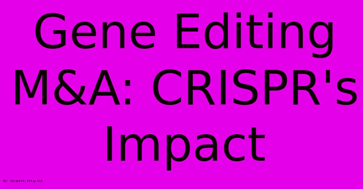 Gene Editing M&A: CRISPR's Impact