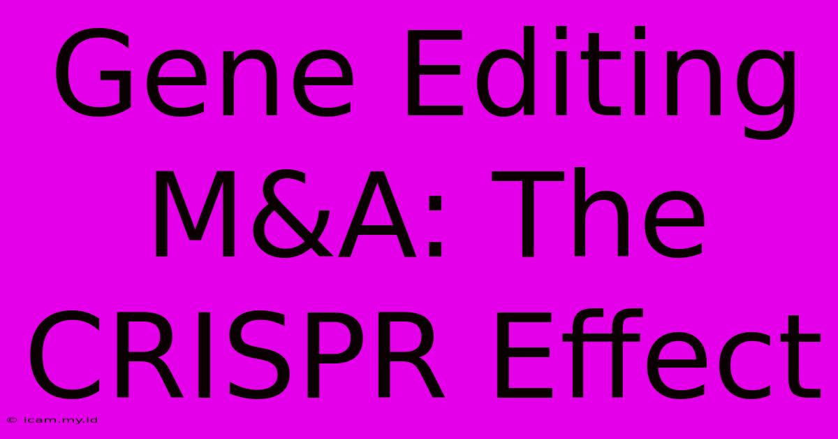 Gene Editing M&A: The CRISPR Effect