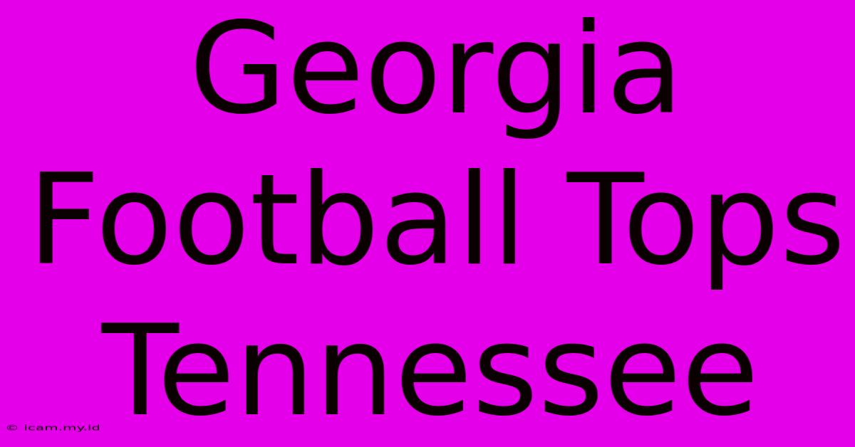 Georgia Football Tops Tennessee