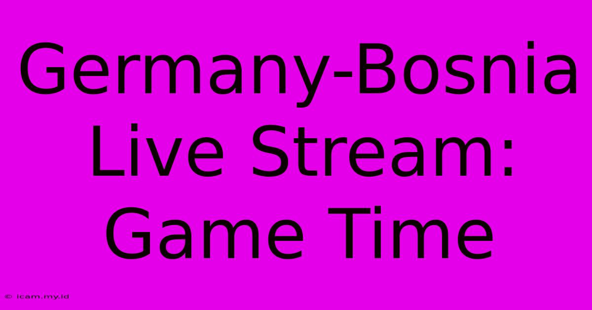 Germany-Bosnia Live Stream: Game Time