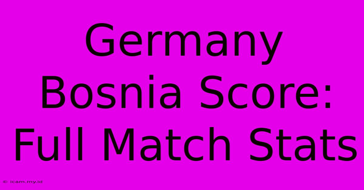 Germany Bosnia Score: Full Match Stats