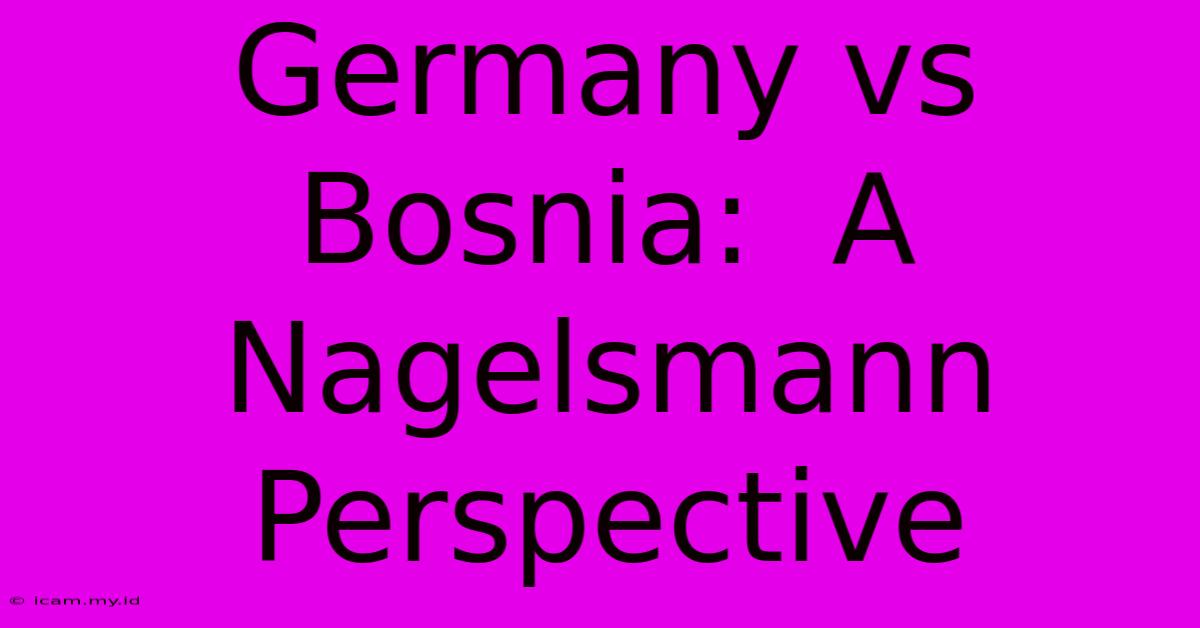 Germany Vs Bosnia:  A Nagelsmann Perspective