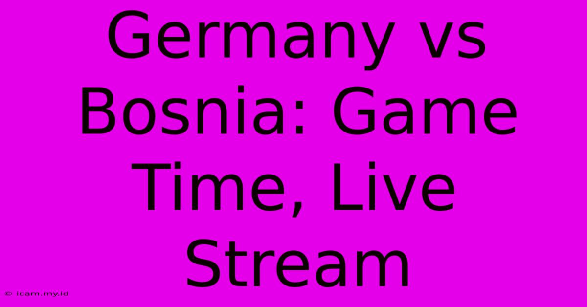 Germany Vs Bosnia: Game Time, Live Stream