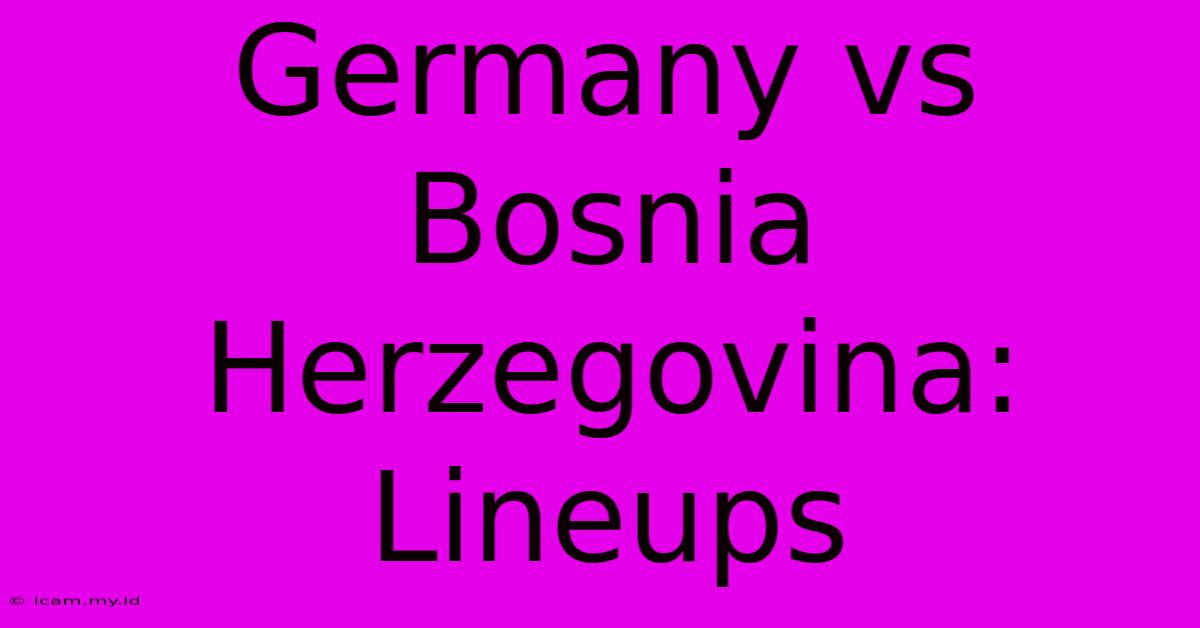 Germany Vs Bosnia Herzegovina: Lineups