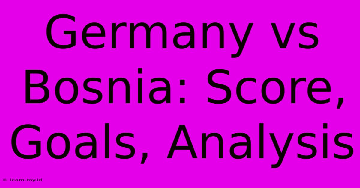 Germany Vs Bosnia: Score, Goals, Analysis