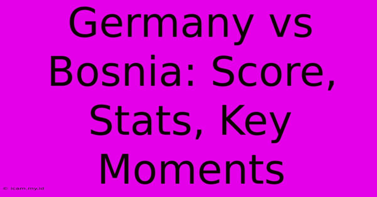 Germany Vs Bosnia: Score, Stats, Key Moments