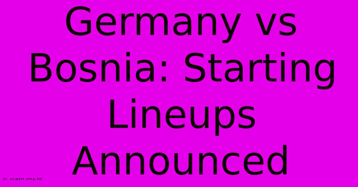 Germany Vs Bosnia: Starting Lineups Announced