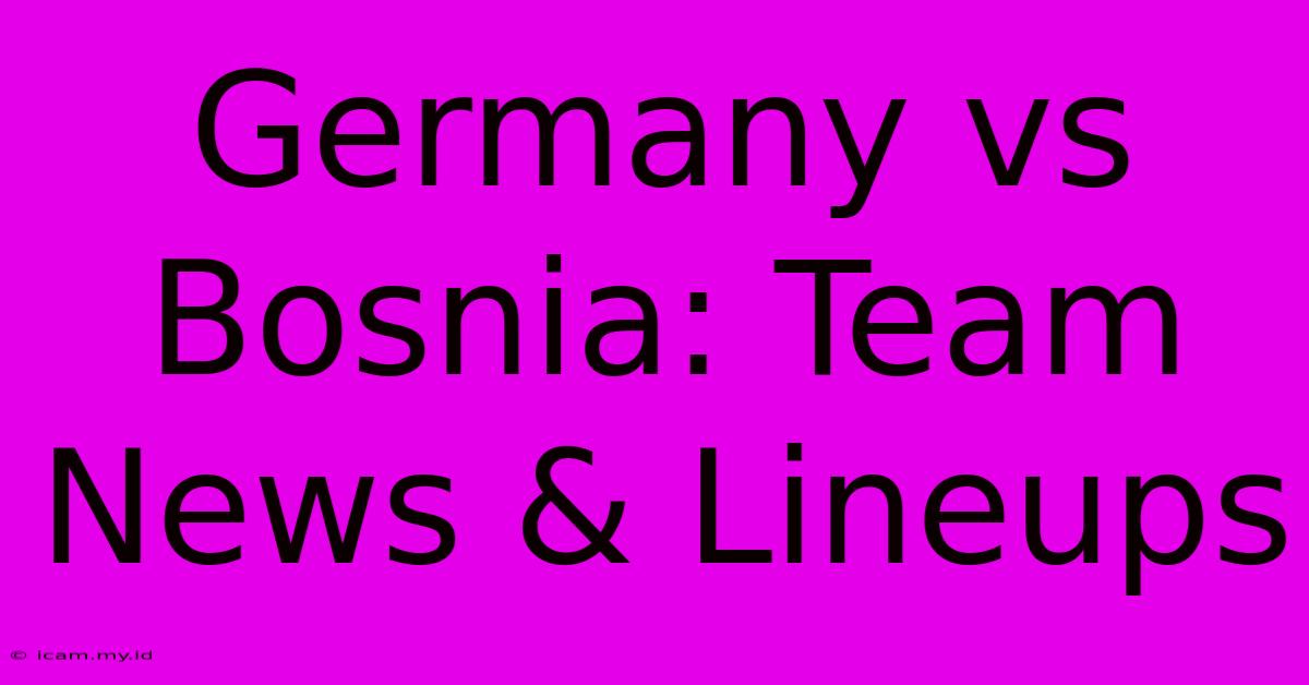 Germany Vs Bosnia: Team News & Lineups