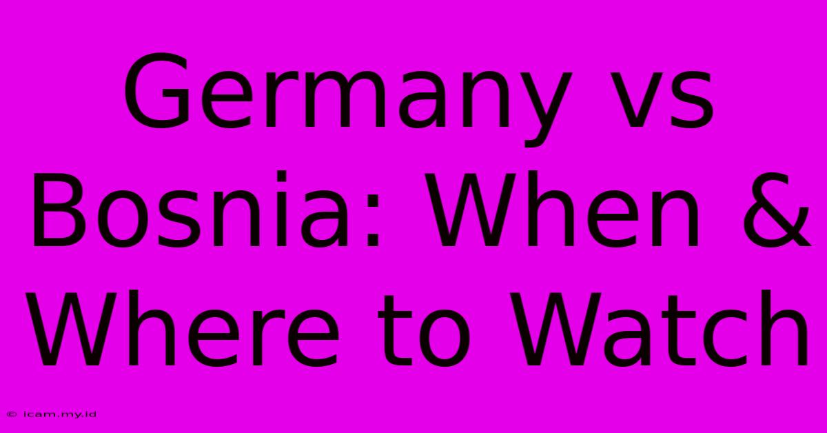 Germany Vs Bosnia: When & Where To Watch