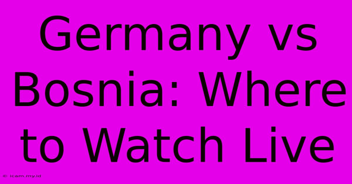 Germany Vs Bosnia: Where To Watch Live