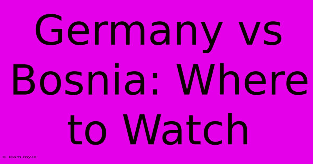 Germany Vs Bosnia: Where To Watch