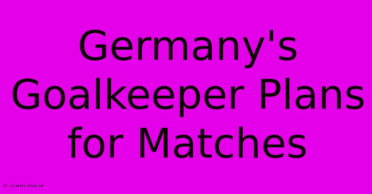 Germany's Goalkeeper Plans For Matches