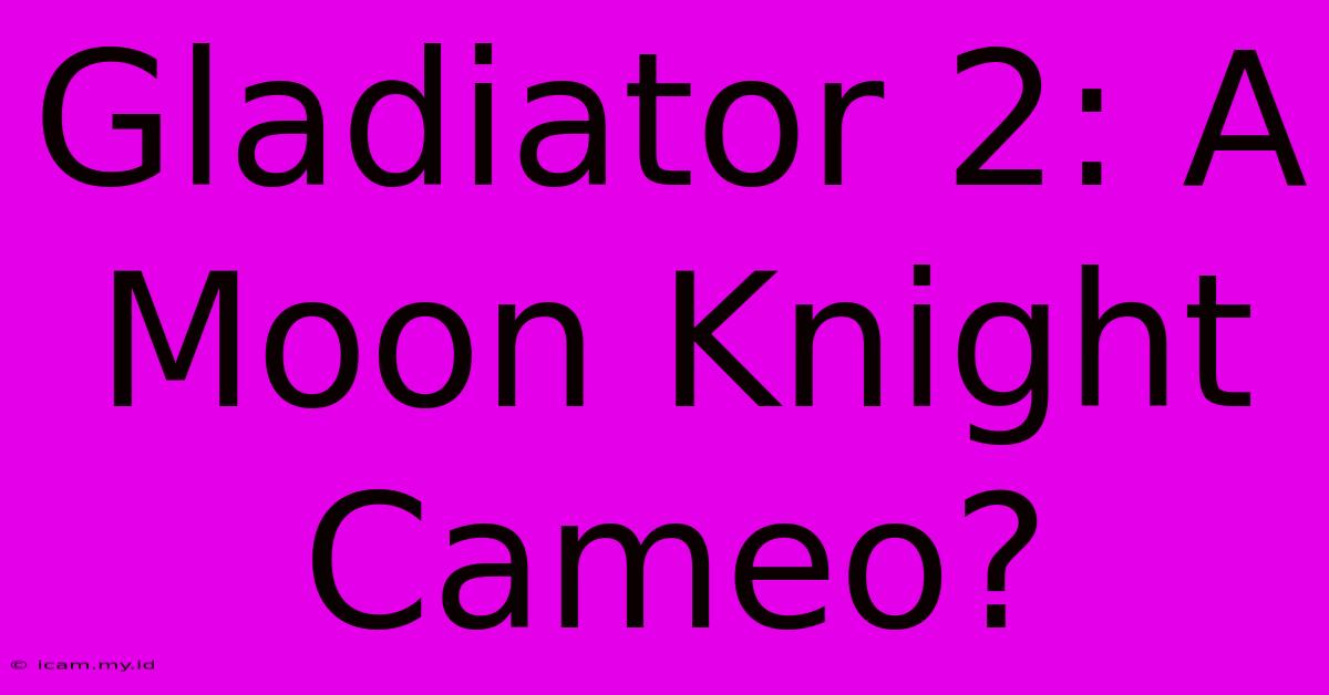 Gladiator 2: A Moon Knight Cameo?