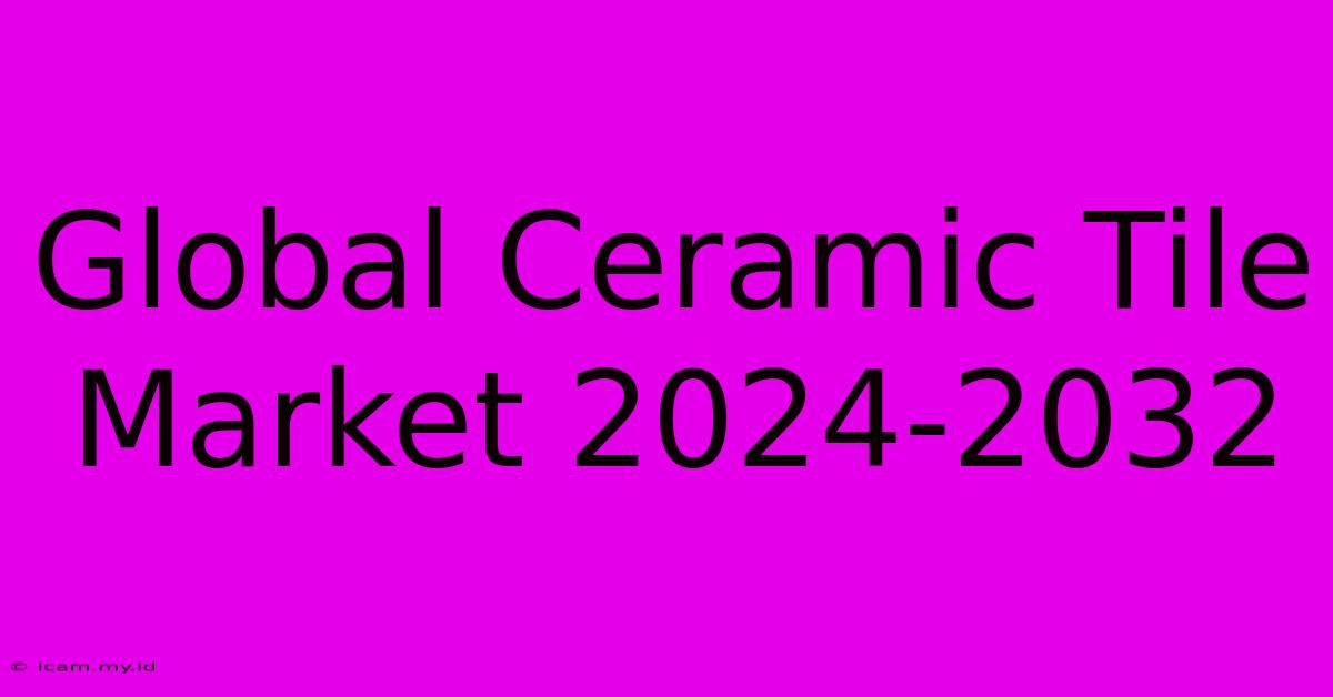 Global Ceramic Tile Market 2024-2032