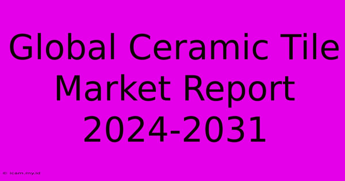 Global Ceramic Tile Market Report 2024-2031