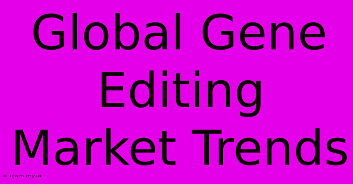 Global Gene Editing Market Trends