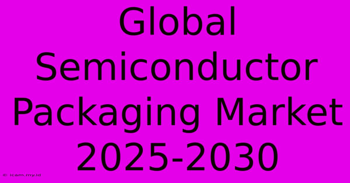 Global Semiconductor Packaging Market 2025-2030