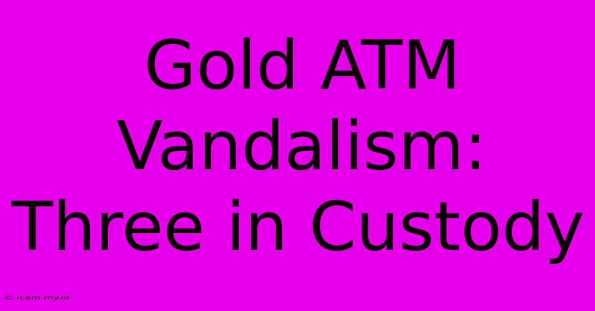 Gold ATM Vandalism: Three In Custody