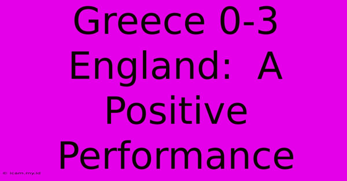 Greece 0-3 England:  A Positive Performance