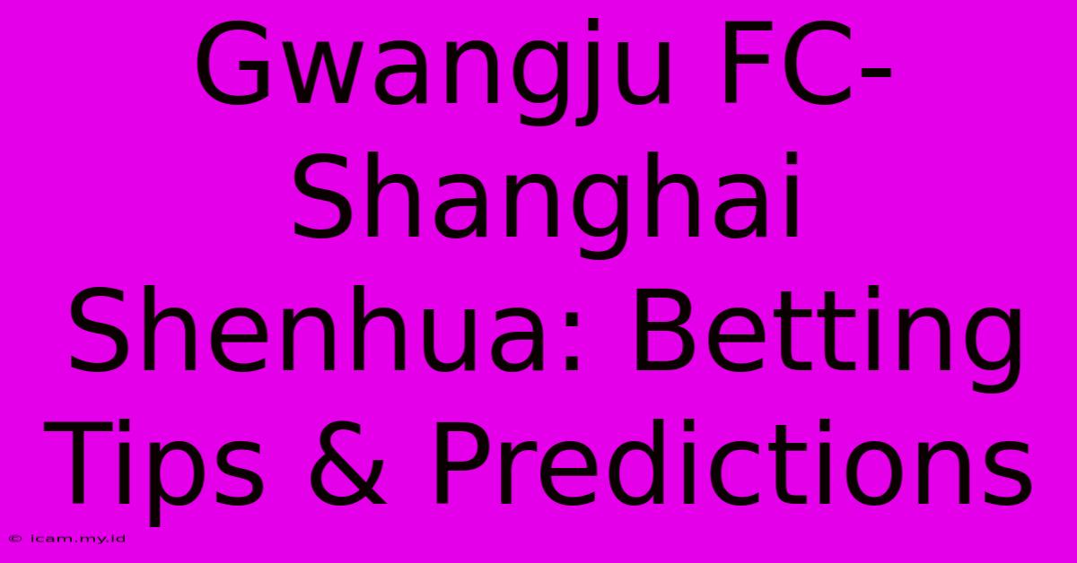 Gwangju FC-Shanghai Shenhua: Betting Tips & Predictions