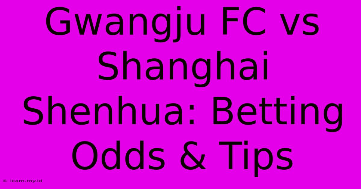 Gwangju FC Vs Shanghai Shenhua: Betting Odds & Tips