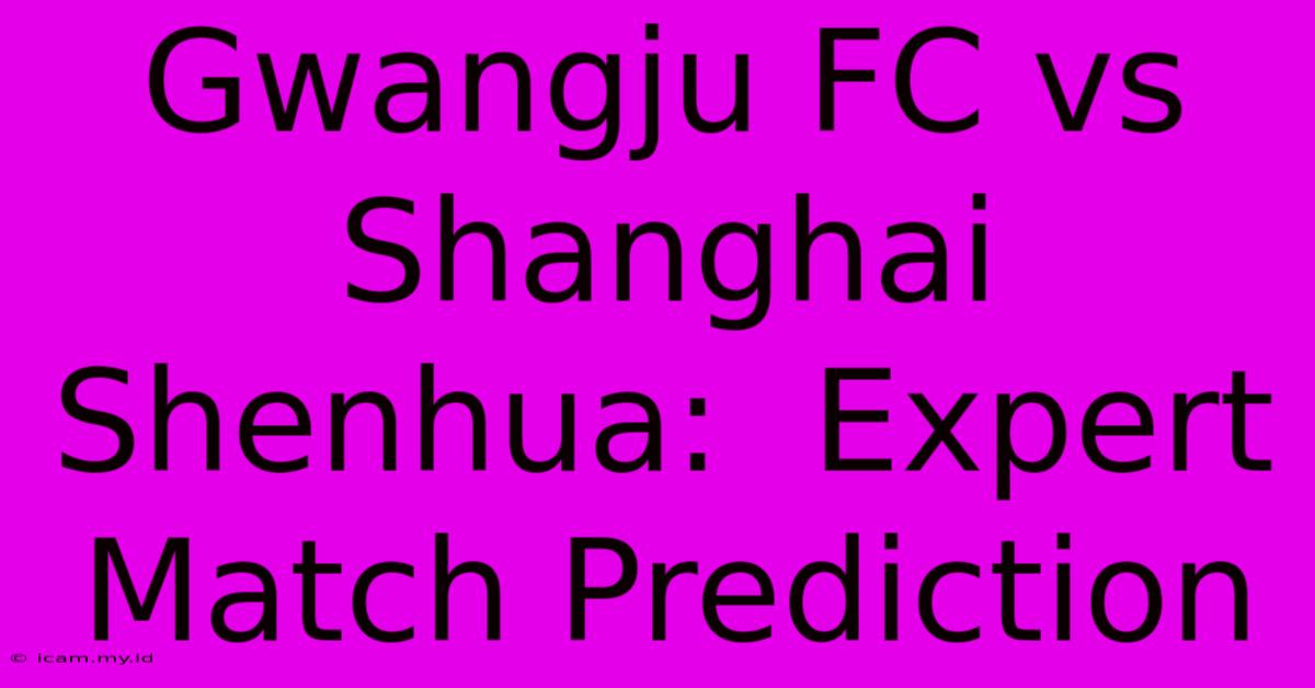 Gwangju FC Vs Shanghai Shenhua:  Expert Match Prediction