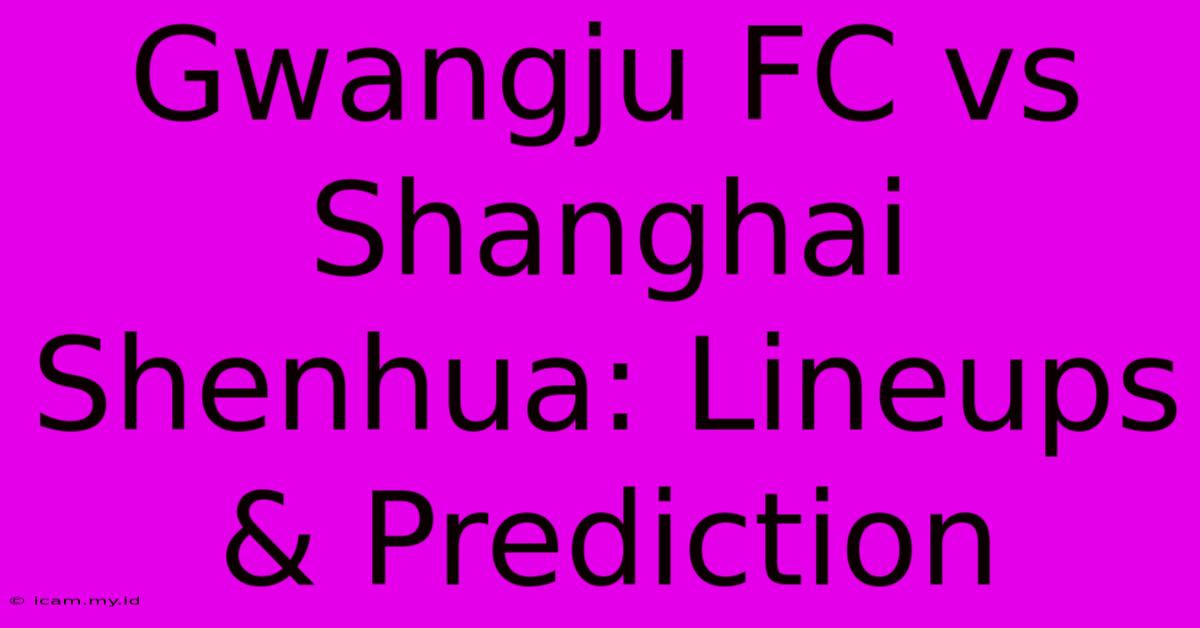 Gwangju FC Vs Shanghai Shenhua: Lineups & Prediction