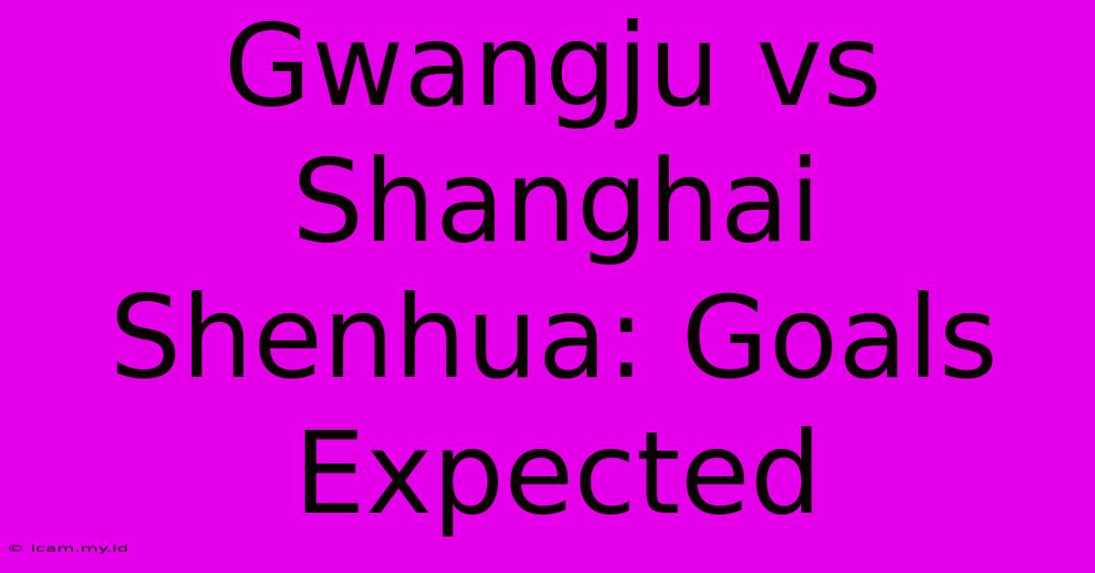 Gwangju Vs Shanghai Shenhua: Goals Expected