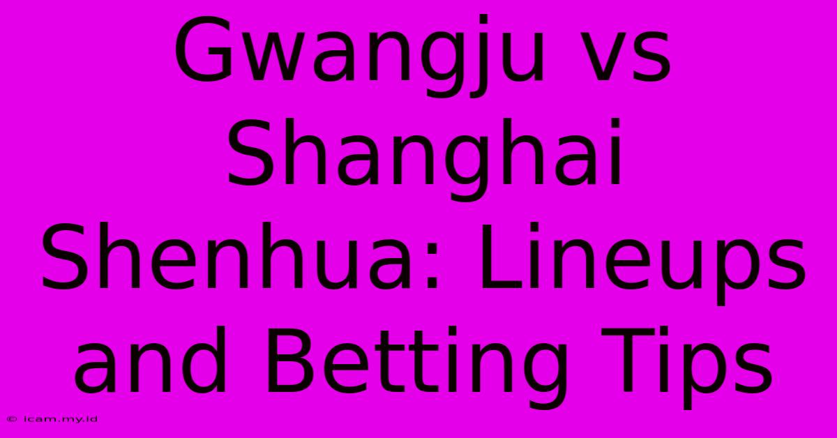 Gwangju Vs Shanghai Shenhua: Lineups And Betting Tips