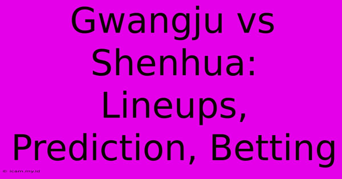 Gwangju Vs Shenhua:  Lineups, Prediction, Betting