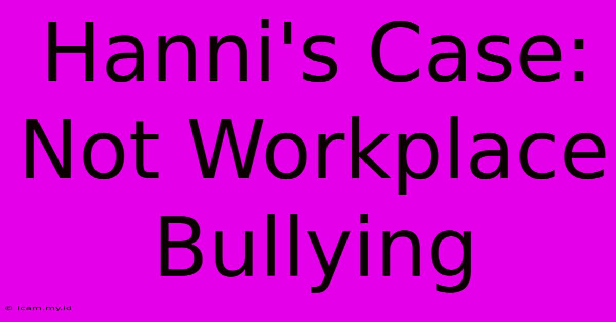 Hanni's Case: Not Workplace Bullying