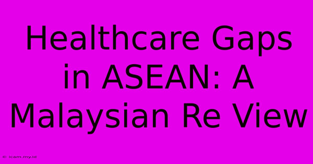 Healthcare Gaps In ASEAN: A Malaysian Re View