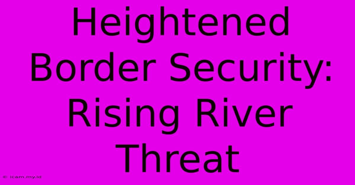 Heightened Border Security: Rising River Threat