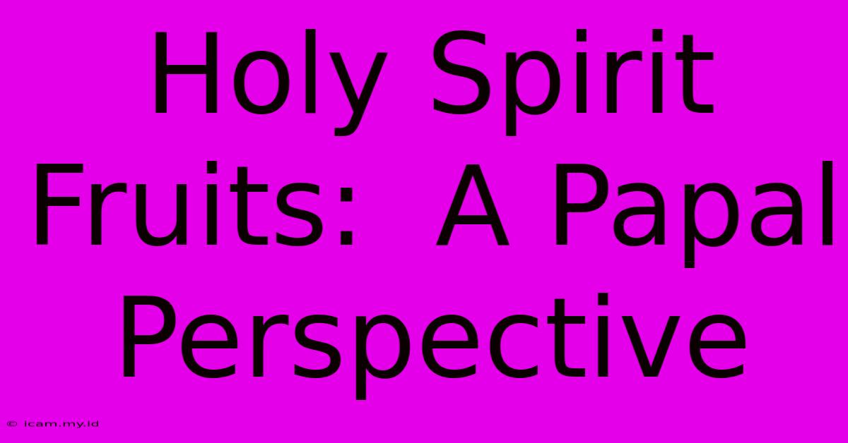 Holy Spirit Fruits:  A Papal Perspective