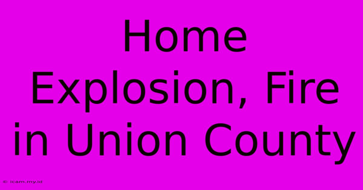 Home Explosion, Fire In Union County