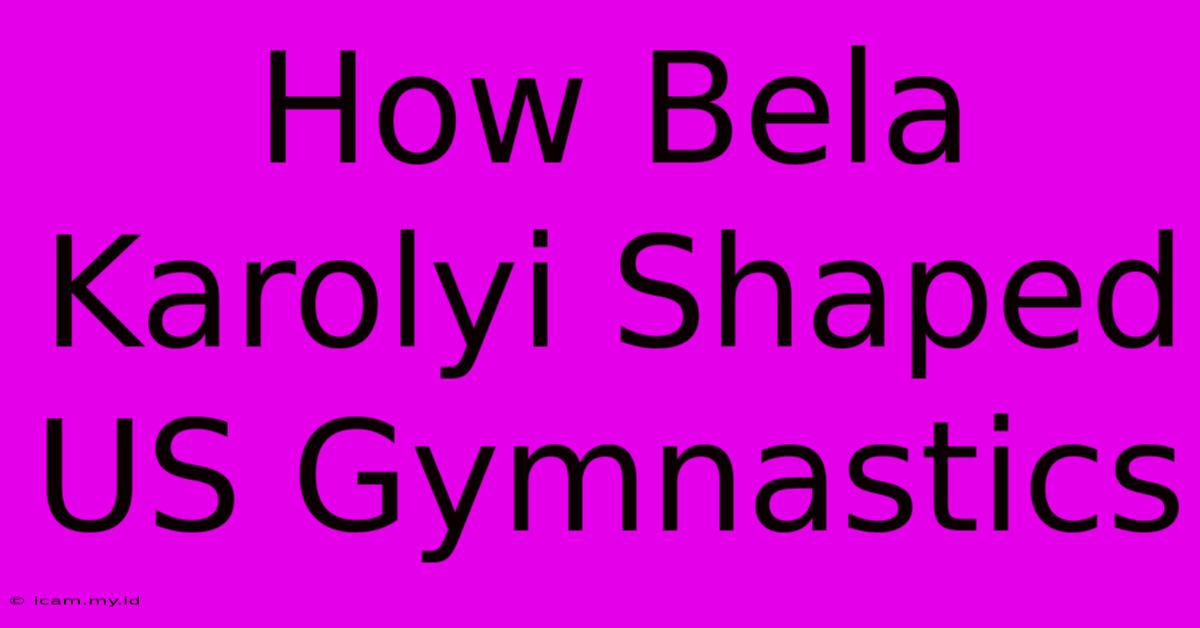 How Bela Karolyi Shaped US Gymnastics