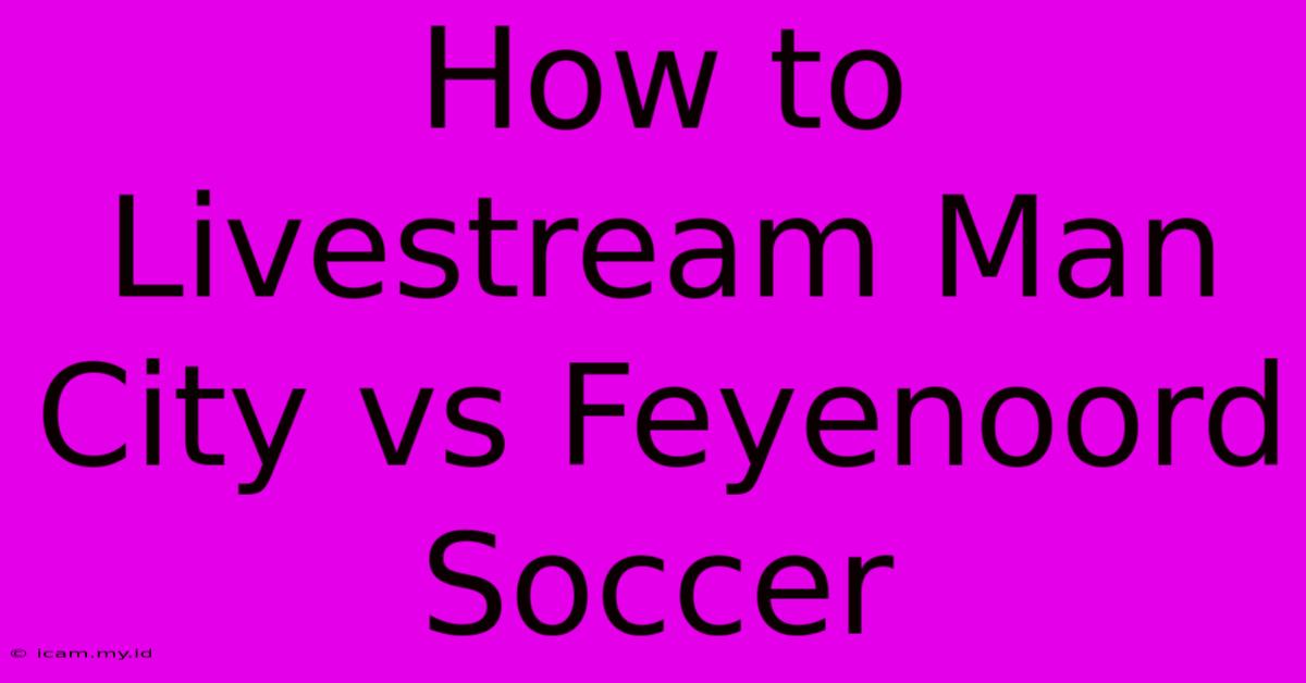 How To Livestream Man City Vs Feyenoord Soccer