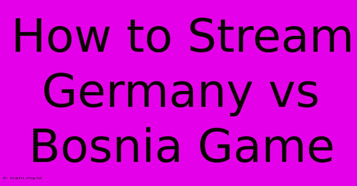 How To Stream Germany Vs Bosnia Game