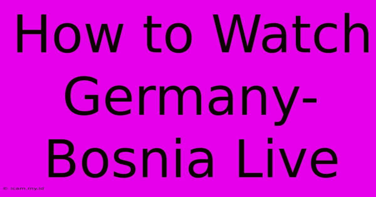 How To Watch Germany-Bosnia Live