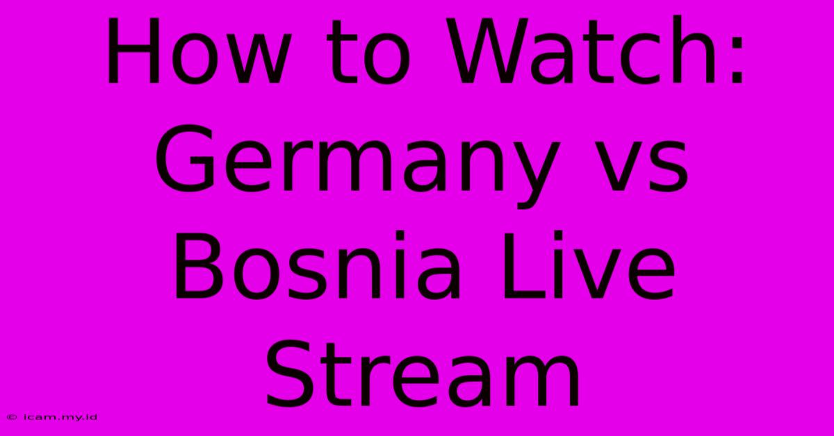 How To Watch: Germany Vs Bosnia Live Stream