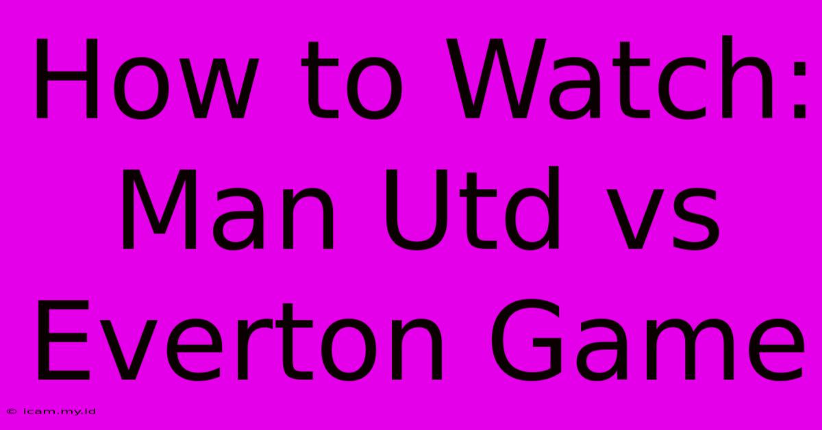 How To Watch: Man Utd Vs Everton Game