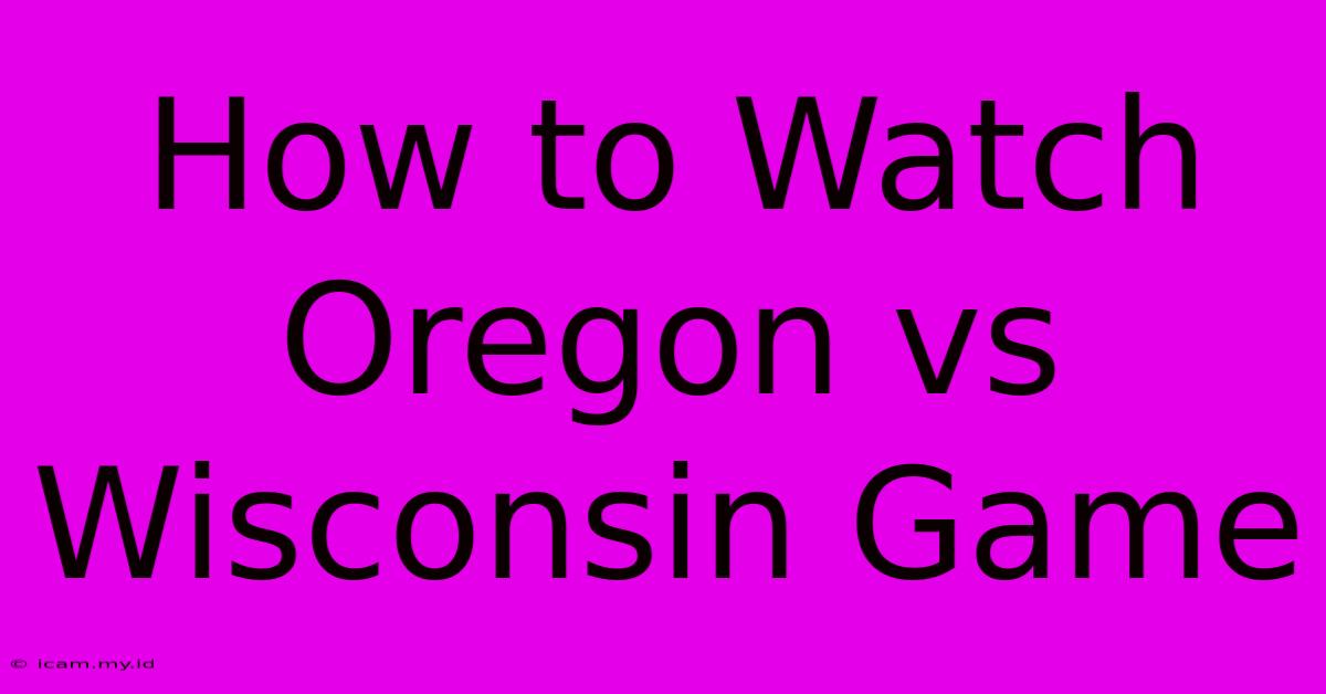 How To Watch Oregon Vs Wisconsin Game