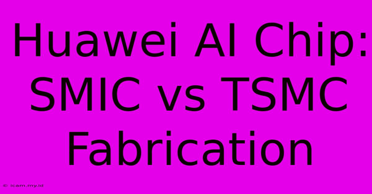 Huawei AI Chip: SMIC Vs TSMC Fabrication